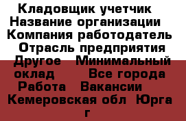 Кладовщик-учетчик › Название организации ­ Компания-работодатель › Отрасль предприятия ­ Другое › Минимальный оклад ­ 1 - Все города Работа » Вакансии   . Кемеровская обл.,Юрга г.